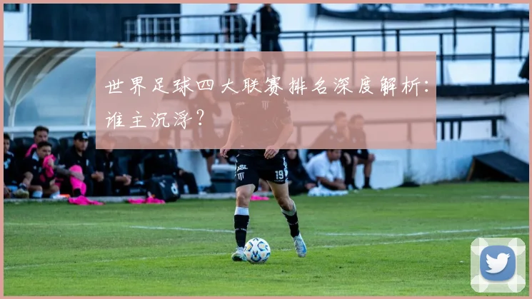 世界足球四大联赛排名深度解析：谁主沉浮？