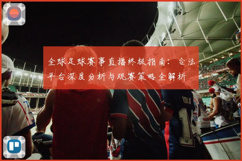 全球足球赛事直播终极指南：合法平台深度分析与观赛策略全解析