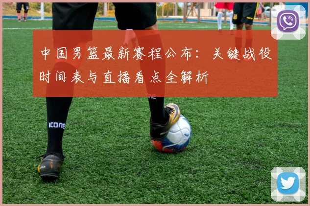 中国男篮最新赛程公布：关键战役时间表与直播看点全解析