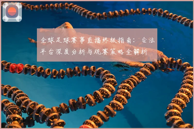 全球足球赛事直播终极指南：合法平台深度分析与观赛策略全解析