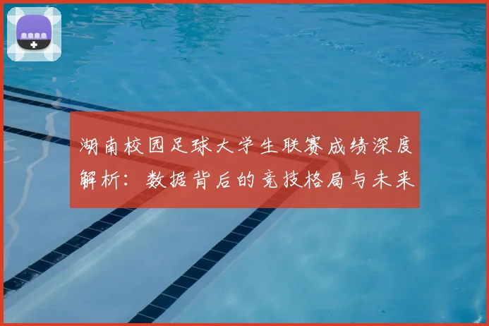 湖南校园足球大学生联赛成绩深度解析：数据背后的竞技格局与未来趋势