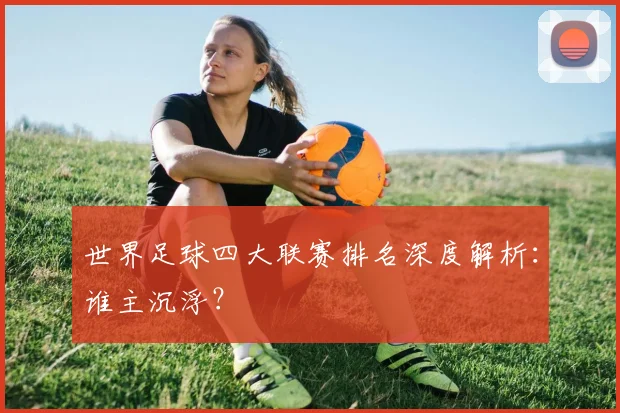 世界足球四大联赛排名深度解析：谁主沉浮？