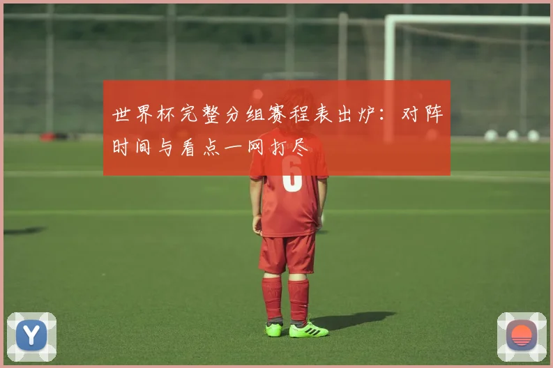 世界杯完整分组赛程表出炉：对阵时间与看点一网打尽