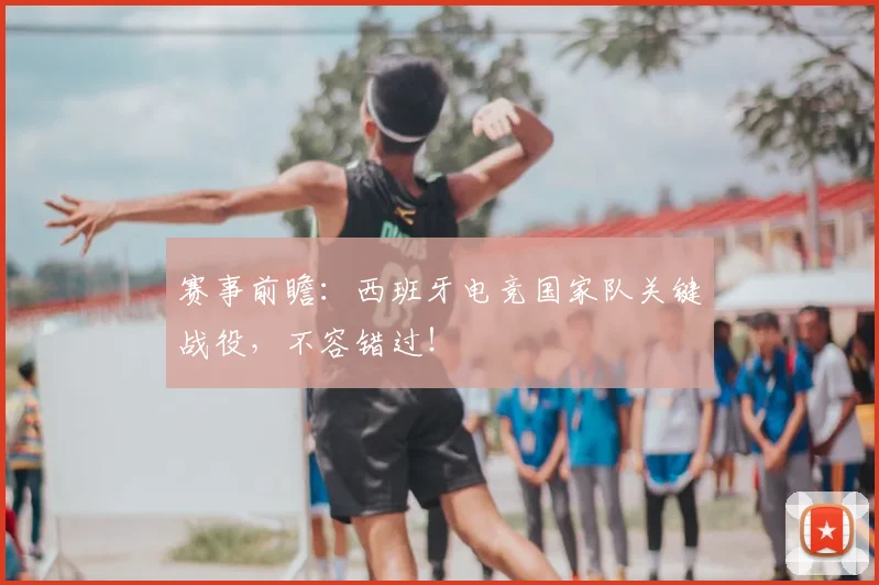 赛事前瞻：西班牙电竞国家队关键战役，不容错过！